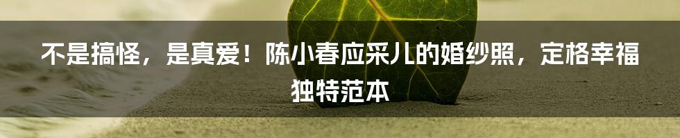 不是搞怪,是真爱!陈小春应采儿的婚纱照,定格幸福独特范本
