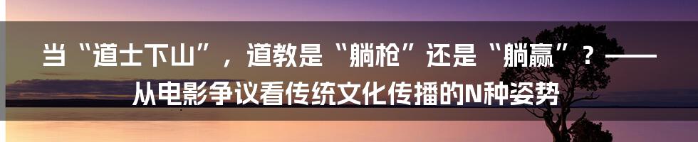 当“道士下山”,道教是“躺枪”还是“躺赢”?——从电影争议看传统文化传播的N种姿势