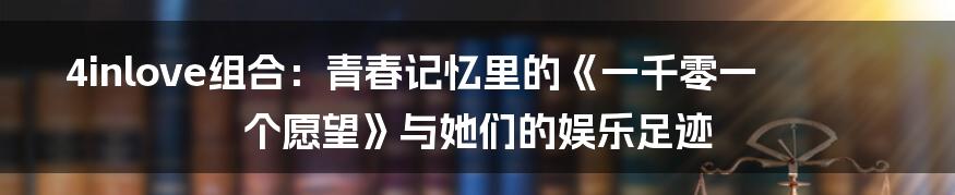 4inlove组合:青春记忆里的《一千零一个愿望》与她们的娱乐足迹