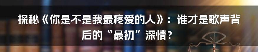 探秘《你是不是我最疼爱的人》:谁才是歌声背后的“最初”深情?