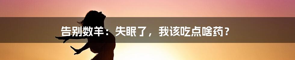 告别数羊：失眠了，我该吃点啥药？