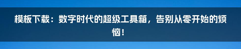 模板下载:数字时代的超级工具箱,告别从零开始的烦恼!