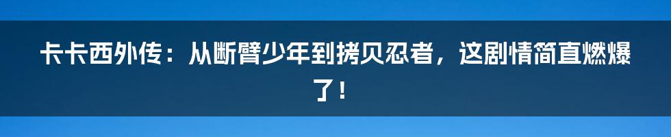 卡卡西外传:从断臂少年到拷贝忍者,这剧情简直燃爆了!