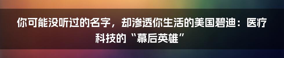 你可能没听过的名字,却渗透你生活的美国碧迪:医疗科技的“幕后英雄”