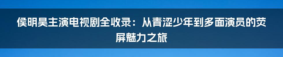 侯明昊主演电视剧全收录:从青涩少年到多面演员的荧屏魅力之旅