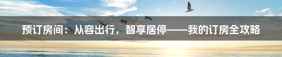 预订房间：从容出行，智享居停——我的订房全攻略