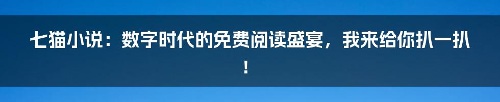 七猫小说：数字时代的免费阅读盛宴，我来给你扒一扒！