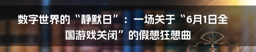 数字世界的“静默日”：一场关于“6月1日全国游戏关闭”的假想狂想曲