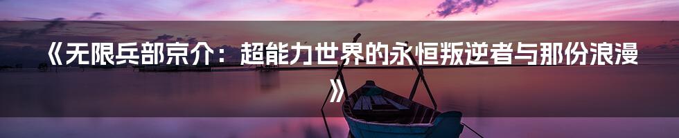 《无限兵部京介:超能力世界的永恒叛逆者与那份浪漫》