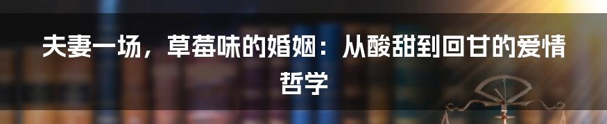 夫妻一场,草莓味的婚姻:从酸甜到回甘的爱情哲学