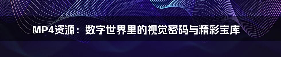 MP4资源:数字世界里的视觉密码与精彩宝库