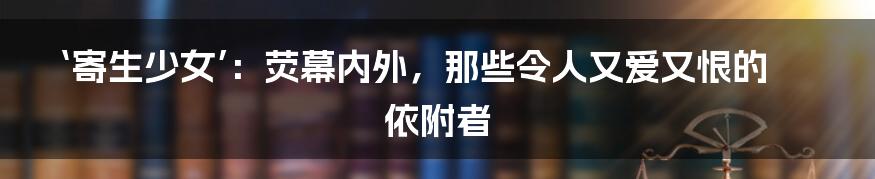 ‘寄生少女’:荧幕内外,那些令人又爱又恨的依附者