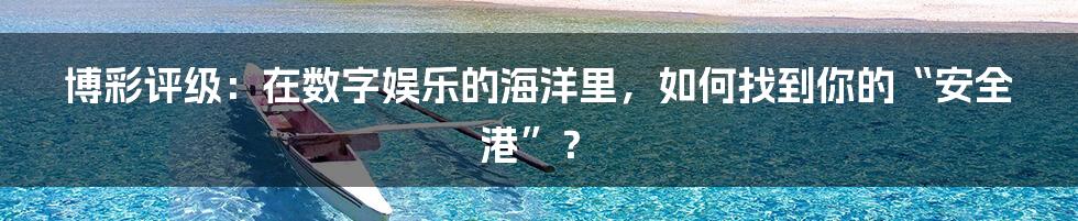 博彩评级:在数字娱乐的海洋里,如何找到你的“安全港”?