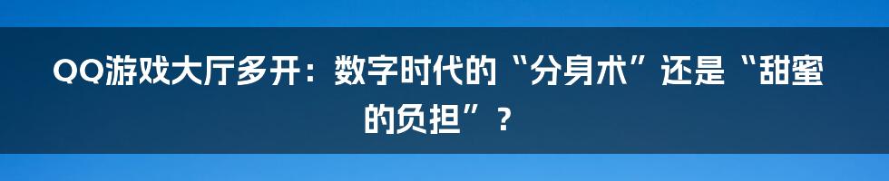 QQ游戏大厅多开:数字时代的“分身术”还是“甜蜜的负担”?