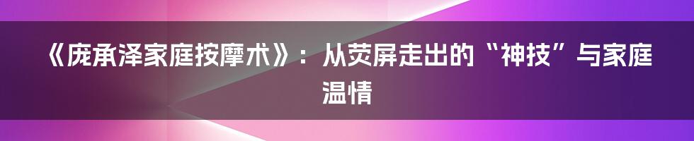 《庞承泽家庭按摩术》：从荧屏走出的“神技”与家庭温情
