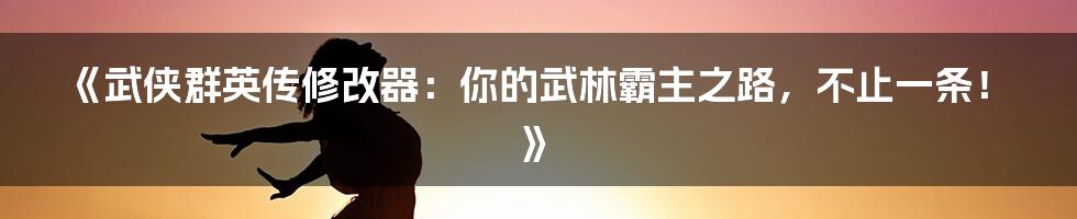 《武侠群英传修改器：你的武林霸主之路，不止一条！》