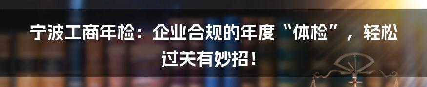 宁波工商年检:企业合规的年度“体检”,轻松过关有妙招!