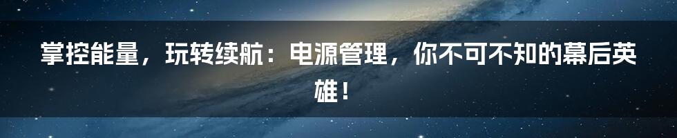掌控能量,玩转续航:电源管理,你不可不知的幕后英雄!