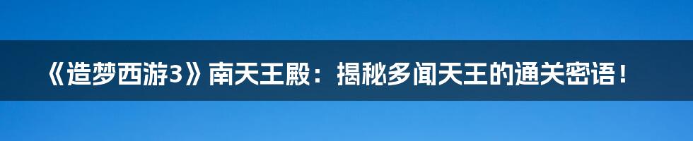 《造梦西游3》南天王殿:揭秘多闻天王的通关密语!