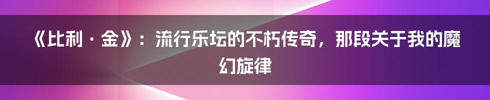 《比利·金》：流行乐坛的不朽传奇，那段关于我的魔幻旋律