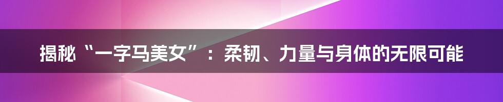 揭秘“一字马美女”：柔韧、力量与身体的无限可能