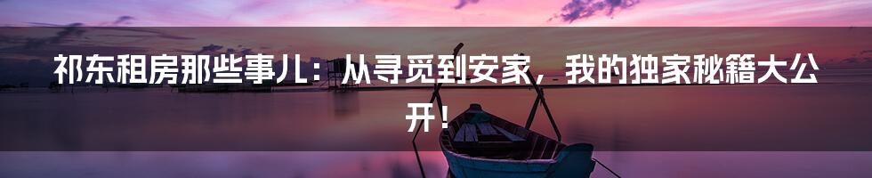 祁东租房那些事儿:从寻觅到安家,我的独家秘籍大公开!
