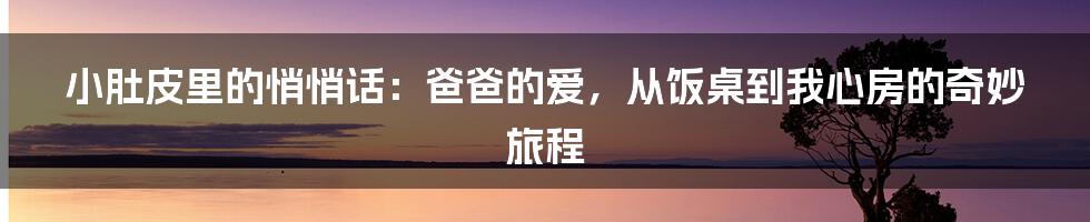 小肚皮里的悄悄话:爸爸的爱,从饭桌到我心房的奇妙旅程