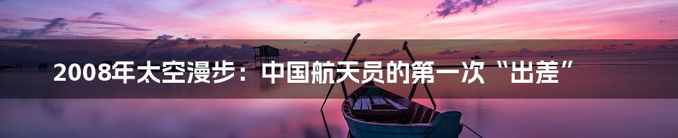2008年太空漫步:中国航天员的第一次“出差”