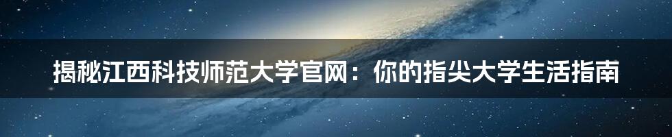 揭秘江西科技师范大学官网:你的指尖大学生活指南