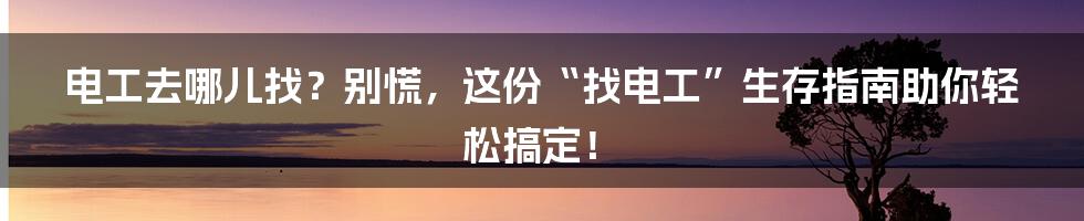 电工去哪儿找？别慌，这份“找电工”生存指南助你轻松搞定！
