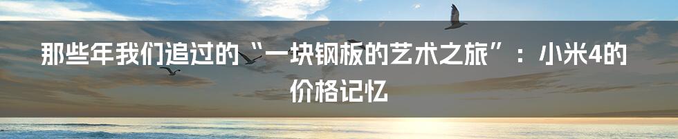 那些年我们追过的“一块钢板的艺术之旅”:小米4的价格记忆