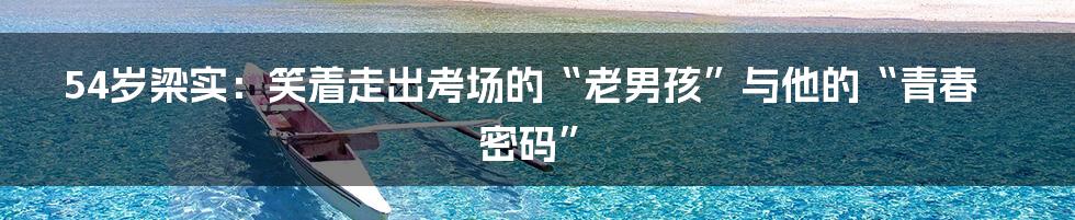 54岁梁实：笑着走出考场的“老男孩”与他的“青春密码”
