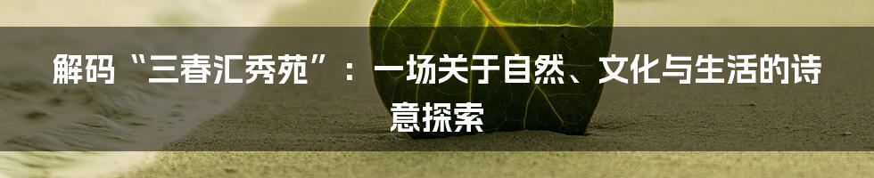 解码“三春汇秀苑”:一场关于自然、文化与生活的诗意探索