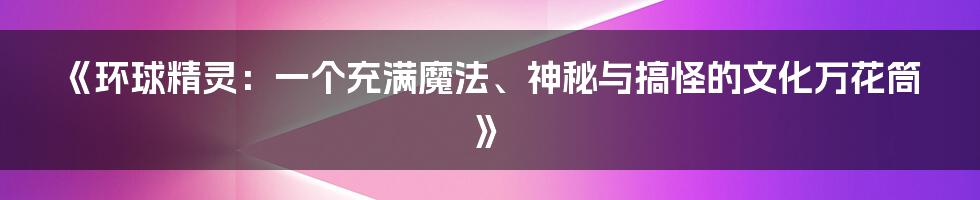 《环球精灵：一个充满魔法、神秘与搞怪的文化万花筒》