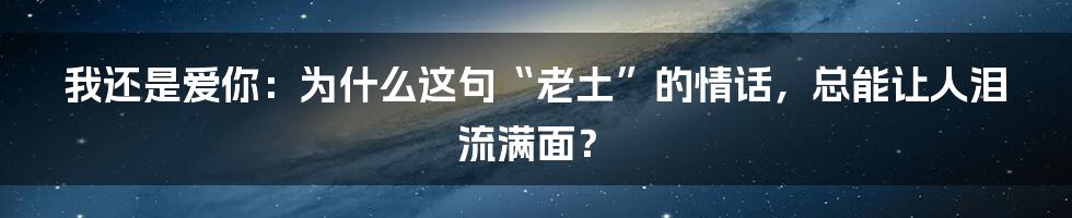 我还是爱你:为什么这句“老土”的情话,总能让人泪流满面?