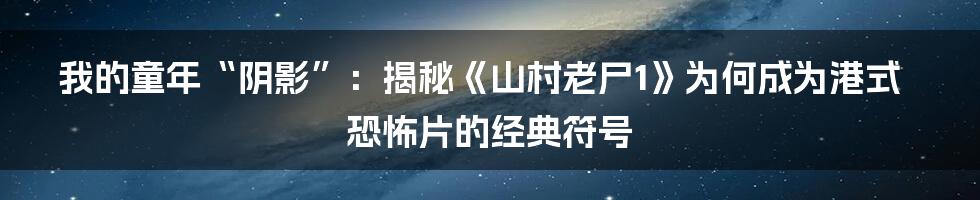 我的童年“阴影”:揭秘《山村老尸1》为何成为港式恐怖片的经典符号
