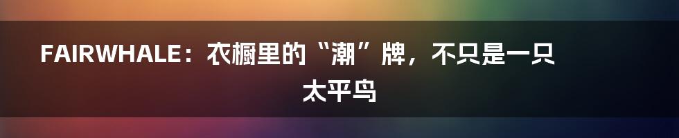 FAIRWHALE：衣橱里的“潮”牌，不只是一只太平鸟