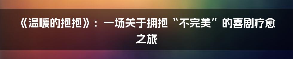 《温暖的抱抱》:一场关于拥抱“不完美”的喜剧疗愈之旅