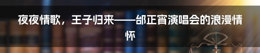 夜夜情歌,王子归来——邰正宵演唱会的浪漫情怀