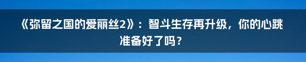 《弥留之国的爱丽丝2》：智斗生存再升级，你的心跳准备好了吗？