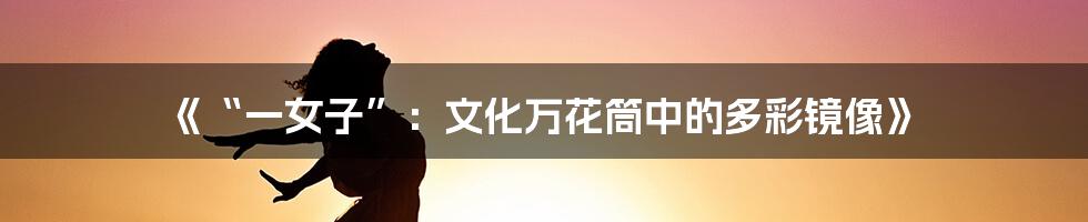 《“一女子”:文化万花筒中的多彩镜像》