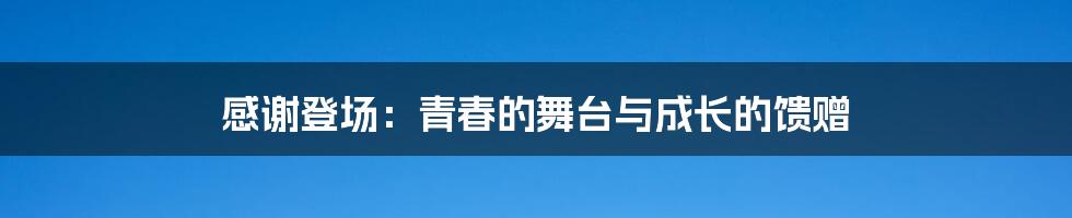 感谢登场:青春的舞台与成长的馈赠