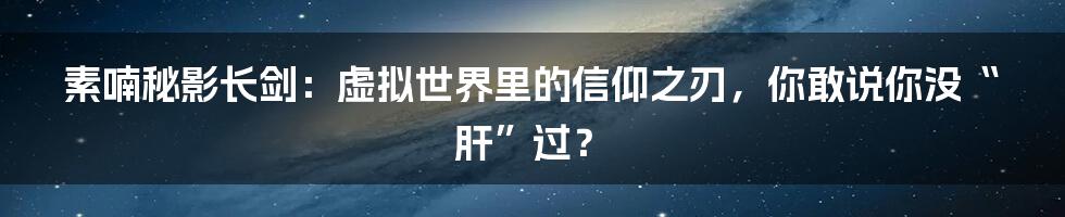 素喃秘影长剑：虚拟世界里的信仰之刃，你敢说你没“肝”过？