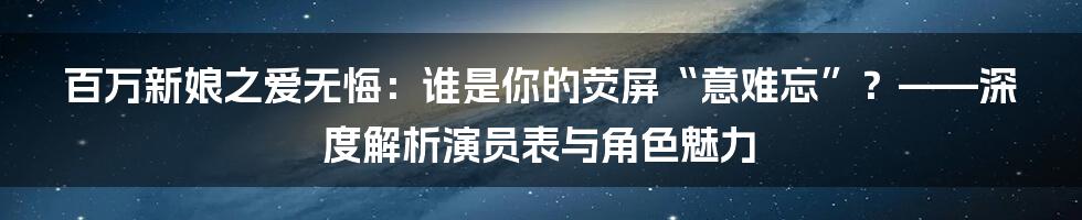 百万新娘之爱无悔:谁是你的荧屏“意难忘”?——深度解析演员表与角色魅力