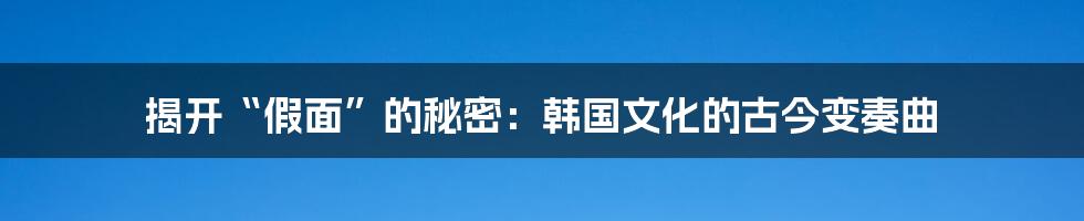 揭开“假面”的秘密:韩国文化的古今变奏曲