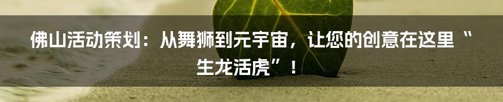 佛山活动策划：从舞狮到元宇宙，让您的创意在这里“生龙活虎”！