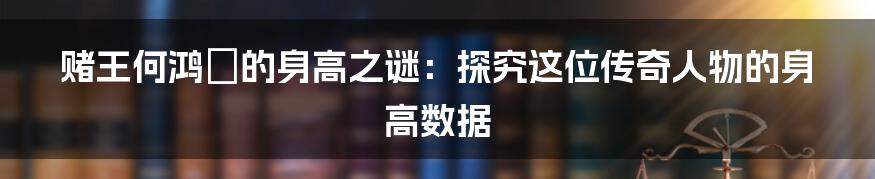 赌王何鸿燊的身高之谜：探究这位传奇人物的身高数据