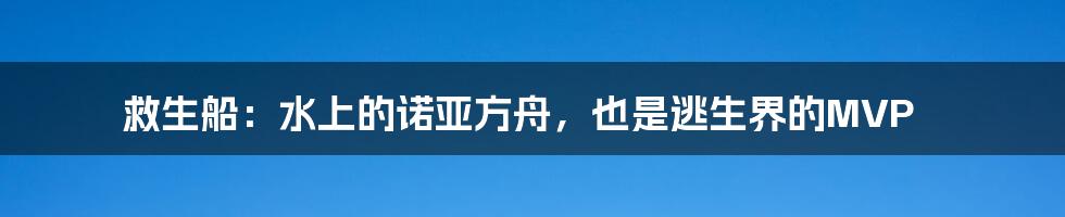 救生船:水上的诺亚方舟,也是逃生界的MVP