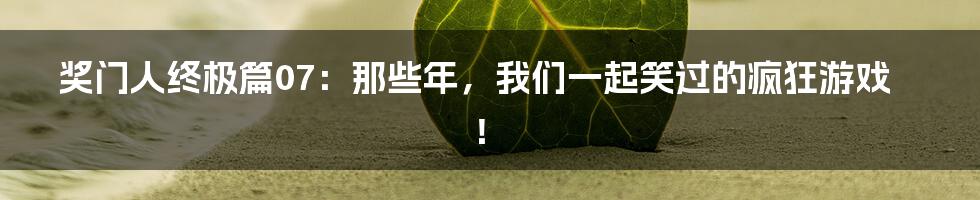 奖门人终极篇07：那些年，我们一起笑过的疯狂游戏！