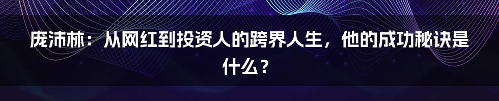 庞沛林:从网红到投资人的跨界人生,他的成功秘诀是什么?